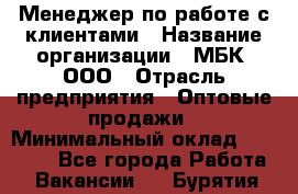 Менеджер по работе с клиентами › Название организации ­ МБК, ООО › Отрасль предприятия ­ Оптовые продажи › Минимальный оклад ­ 25 000 - Все города Работа » Вакансии   . Бурятия респ.